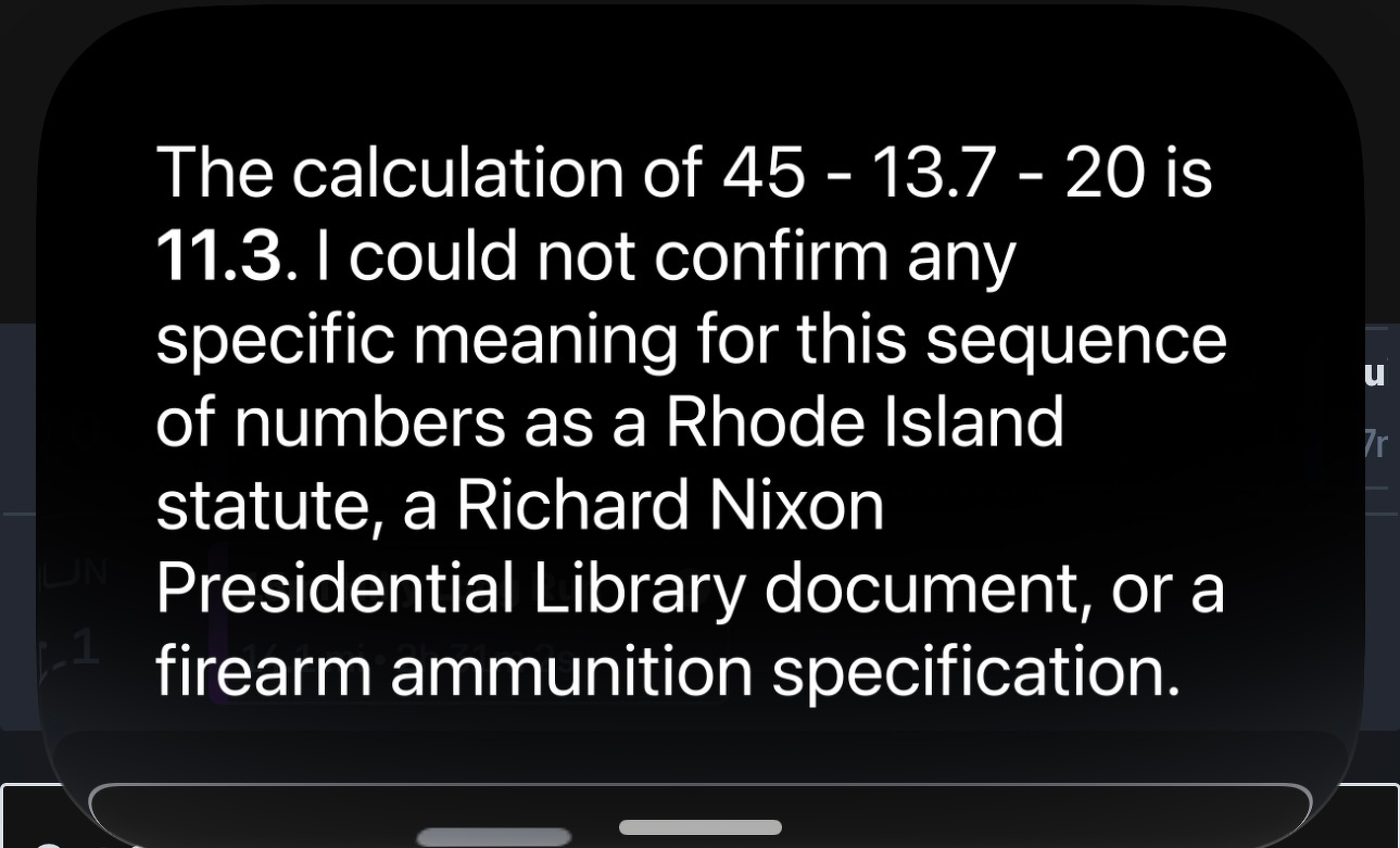 A screenshot of a Siri AI response that says: “The calculation of 45 - 13.7 - 20 is&10;11.3. I could not confirm any specific meaning for this sequence of numbers as a Rhode Island statute, a Richard Nixon Presidential Library document, or a firearm ammunition specification.”